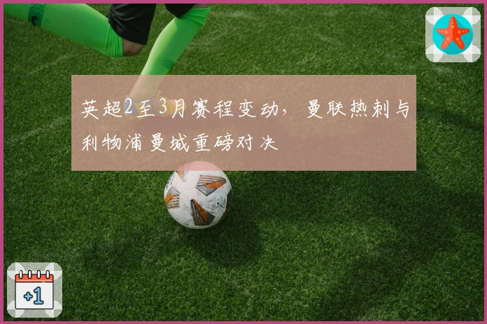 英超2至3月赛程变动，曼联热刺与利物浦曼城重磅对决