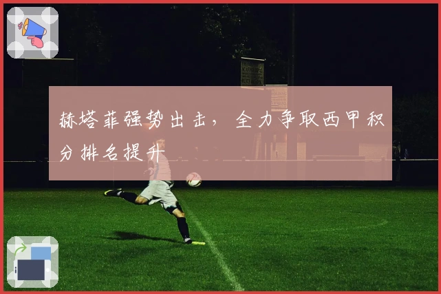 赫塔菲强势出击，全力争取西甲积分排名提升