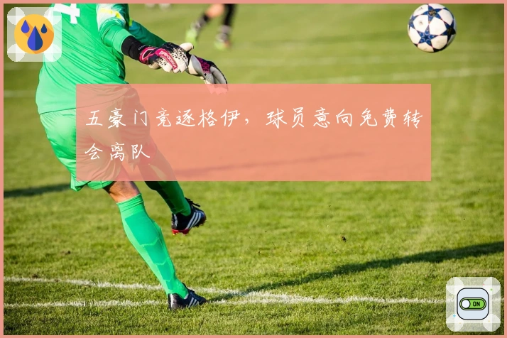 五豪门竞逐格伊，球员意向免费转会离队