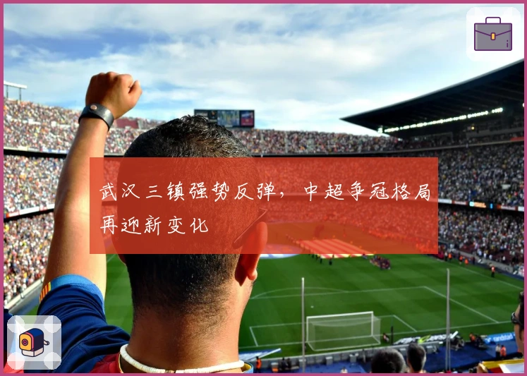 武汉三镇强势反弹，中超争冠格局再迎新变化