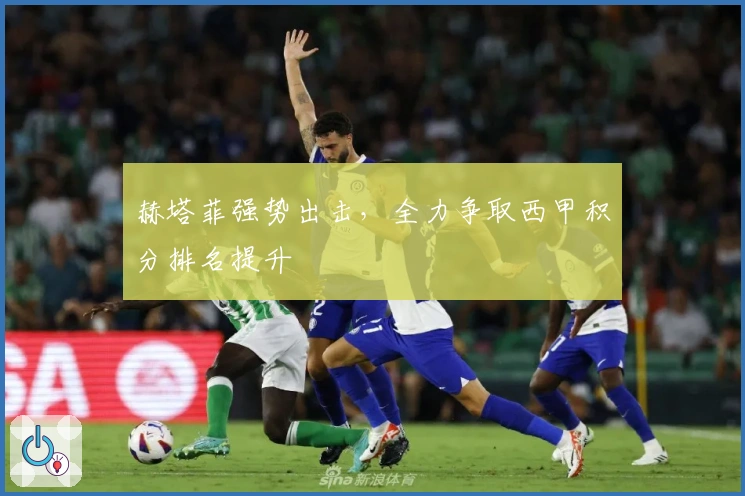 赫塔菲强势出击，全力争取西甲积分排名提升