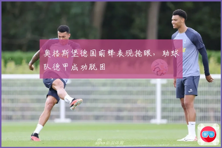 奥格斯堡德国前锋表现抢眼，助球队德甲成功脱困