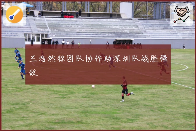王浩然称团队协作助深圳队战胜强敌