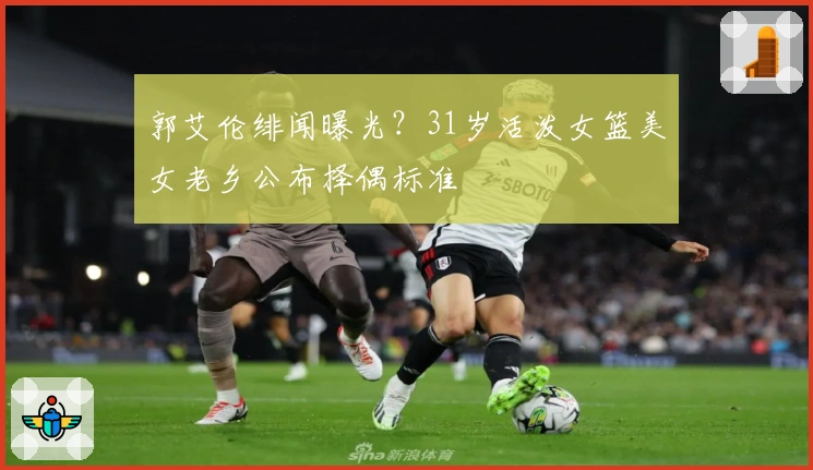 郭艾伦绯闻曝光？31岁活泼女篮美女老乡公布择偶标准