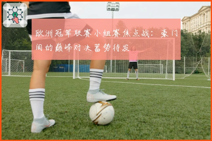 欧洲冠军联赛小组赛焦点战：豪门间的巅峰对决蓄势待发