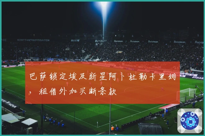 巴萨锁定埃及新星阿卜杜勒卡里姆，租借外加买断条款