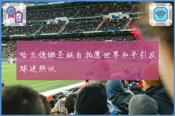 哈兰德晒圣诞自拍愿世界和平引发球迷热议