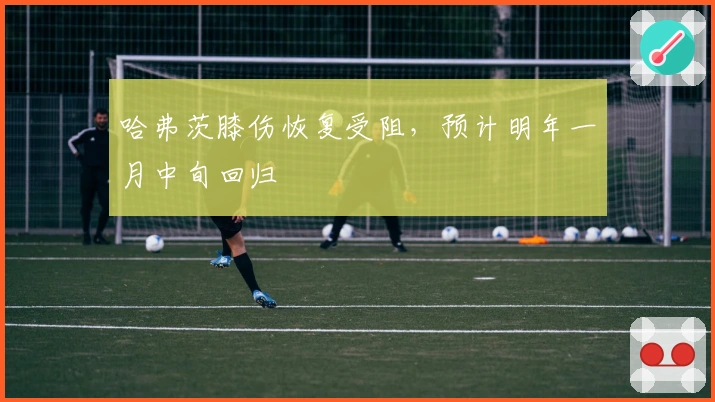 哈弗茨膝伤恢复受阻，预计明年一月中旬回归