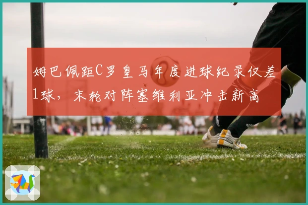 姆巴佩距C罗皇马年度进球纪录仅差1球，末轮对阵塞维利亚冲击新高