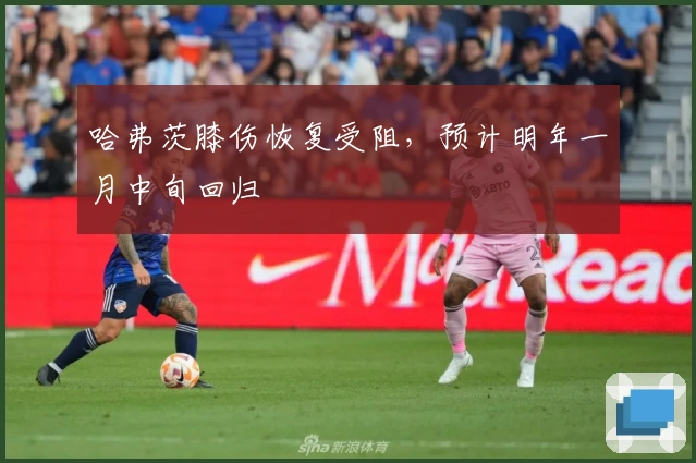 哈弗茨膝伤恢复受阻，预计明年一月中旬回归