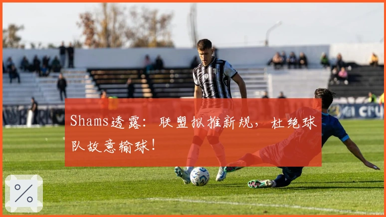 Shams透露：联盟拟推新规，杜绝球队故意输球！