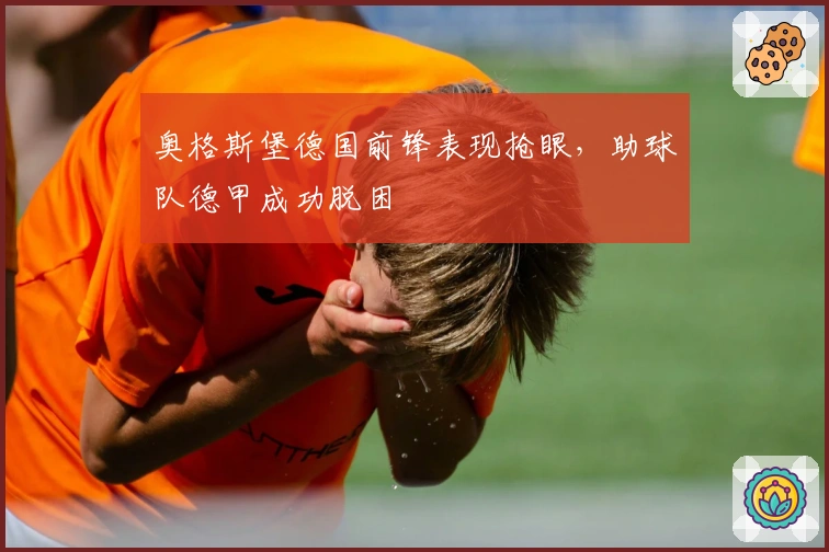 奥格斯堡德国前锋表现抢眼，助球队德甲成功脱困